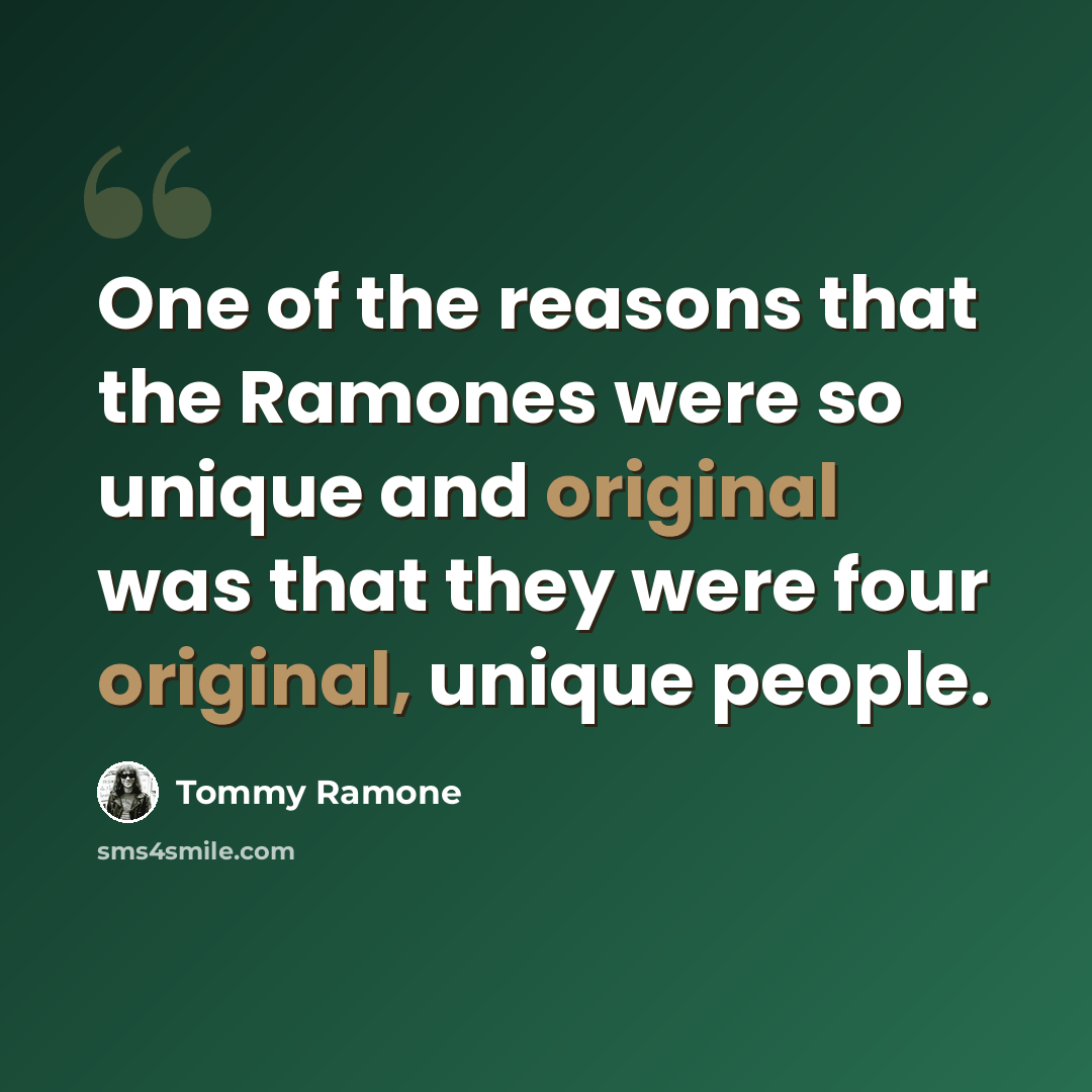 “One of the reasons that the Ramones were so unique and original was that they were four original, unique people.” quote by Tommy Ramone