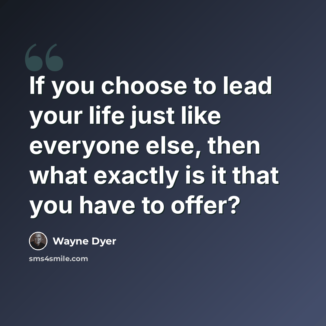“If you choose to lead your life just like everyone else, then what exactly is it that you have to offer?” quote by Wayne Dyer