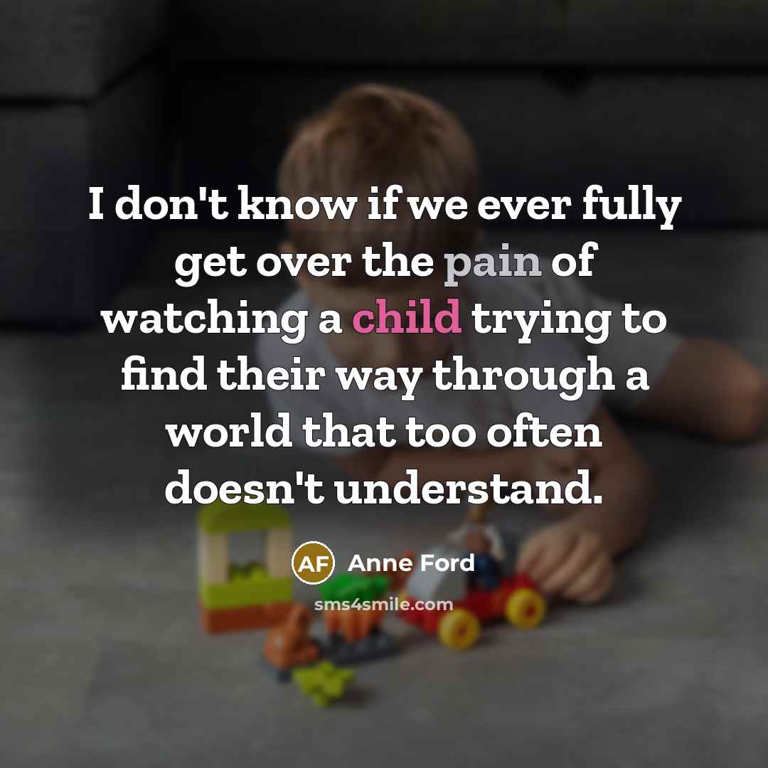 “I don't know if we ever fully get over the pain of watching a child trying to find their way through a world that too often doesn't understand.” quote by Anne Ford