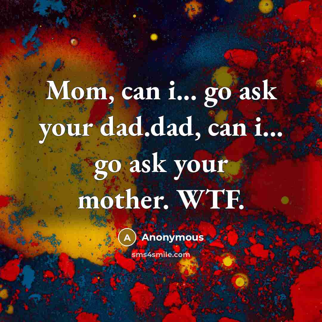 “Mom, can i... go ask your dad.dad, can i... go ask your mother. WTF.” quote by Anonymous