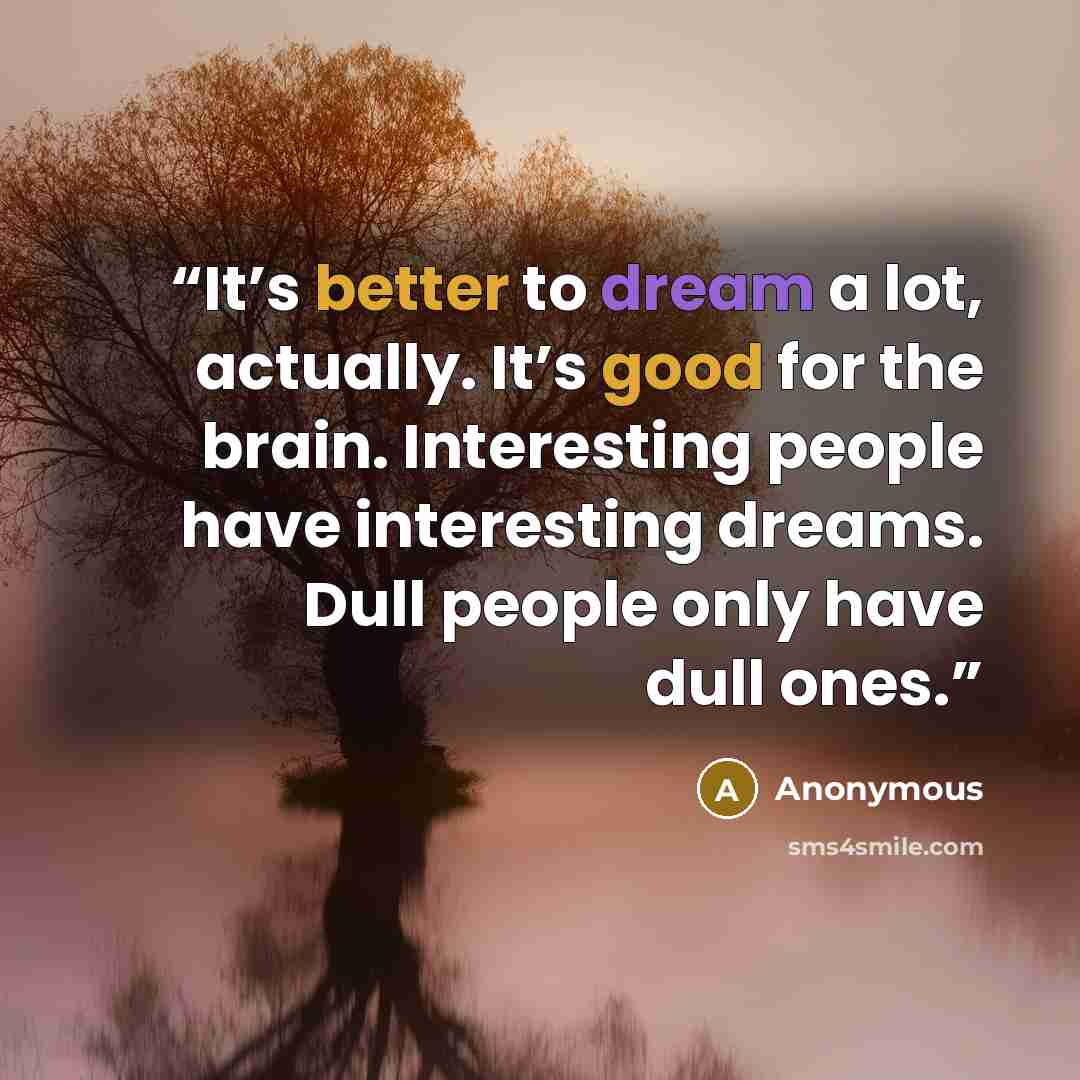 “It’s better to dream a lot, actually. It’s good for the brain. Interesting people have interesting dreams. Dull people only have dull ones.” quote by Anonymous