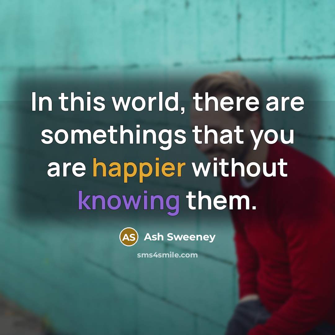 “In this world, there are somethings that you are happier without knowing them.” quote by Ash Sweeney