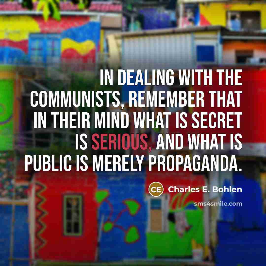 “In dealing with the Communists, remember that in their mind what is secret is serious, and what is public is merely propaganda.” quote by Charles E. Bohlen