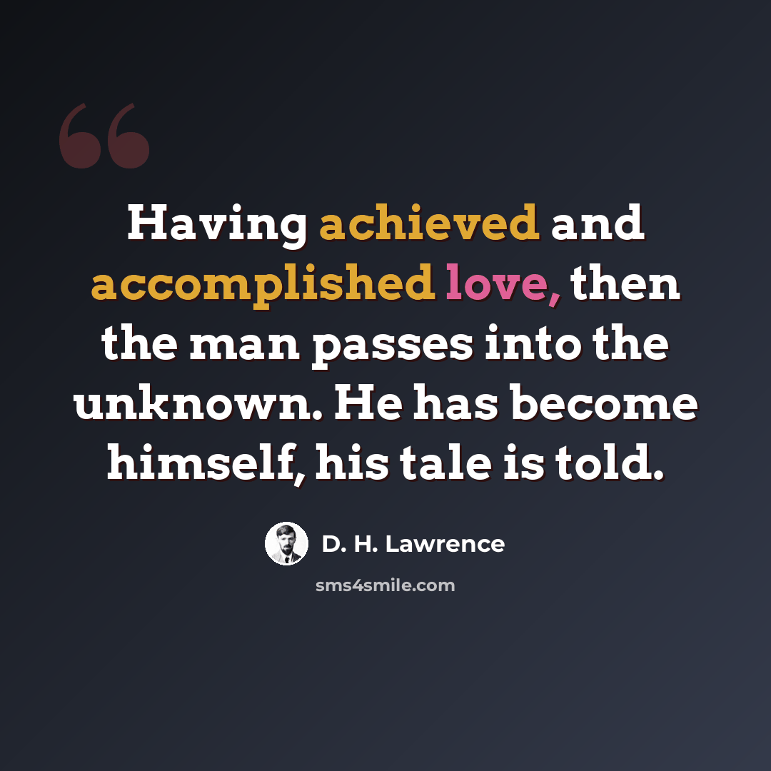 “Having achieved and accomplished love, then the man passes into the unknown. He has become himself, his tale is told.” quote by D. H. Lawrence
