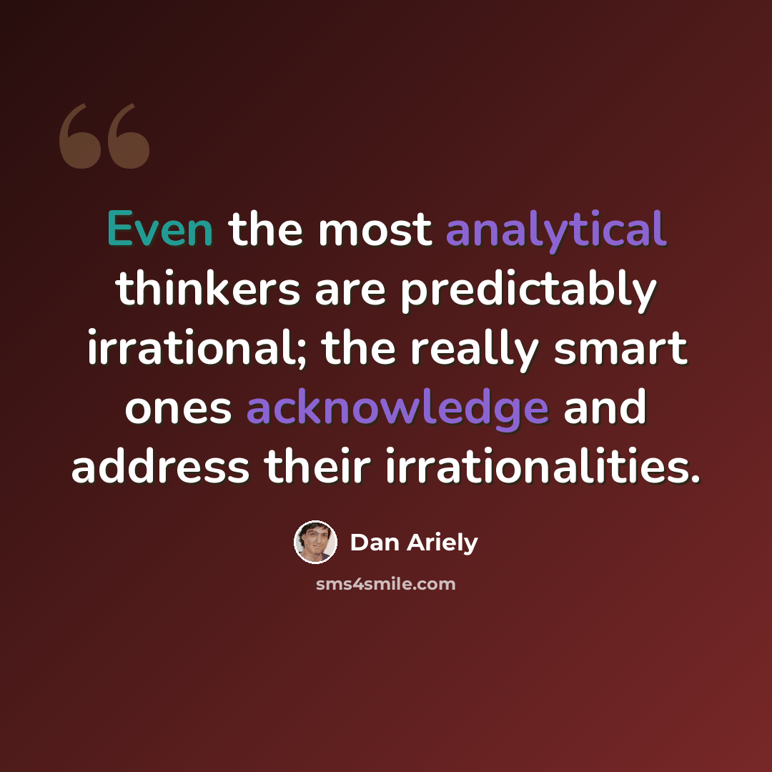 “Even the most analytical thinkers are predictably irrational; the really smart ones acknowledge and address their irrationalities.” quote by Dan Ariely