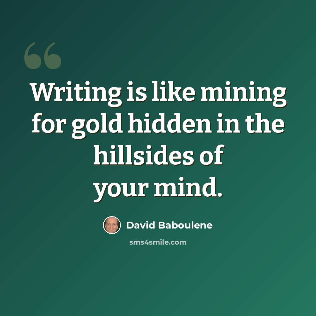 “Writing is like mining for gold hidden in the hillsides of your mind.” quote by David Baboulene