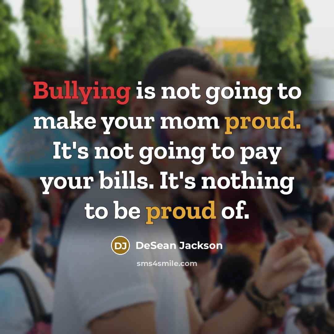 “Bullying is not going to make your mom proud. It's not going to pay your bills. It's nothing to be proud of.” quote by DeSean Jackson