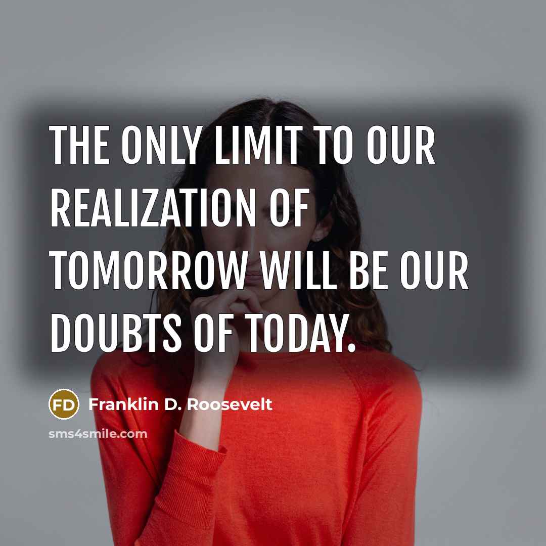 “The only limit to our realization of tomorrow will be our doubts of today.” quote by Franklin D. Roosevelt