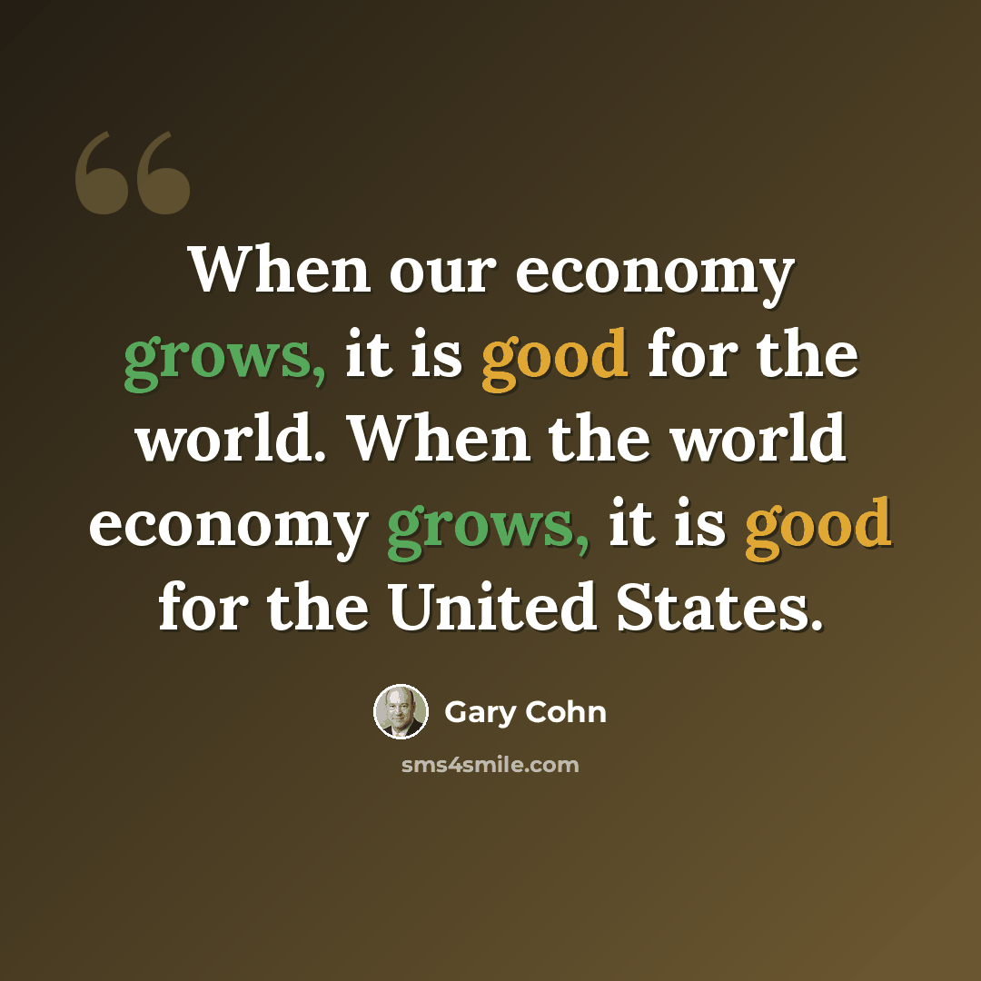 “When our economy grows, it is good for the world. When the world economy grows, it is good for the United States.” quote by Gary Cohn