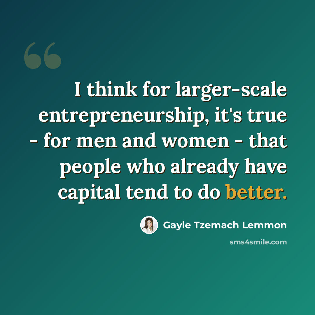 “I think for larger-scale entrepreneurship, it's true - for men and women - that people who already have capital tend to do better.” quote by Gayle Tzemach Lemmon