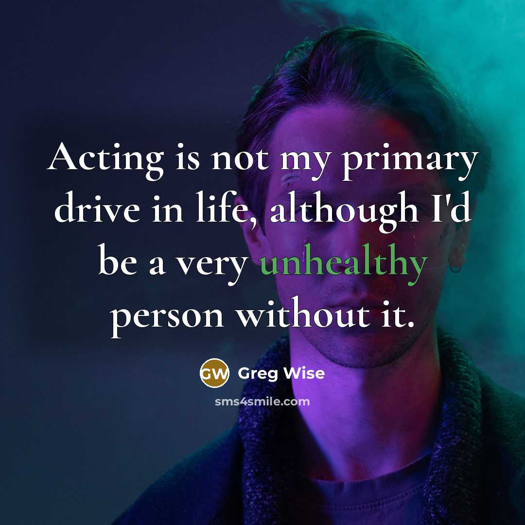 “Acting is not my primary drive in life, although I'd be a very unhealthy person without it.” quote by Greg Wise