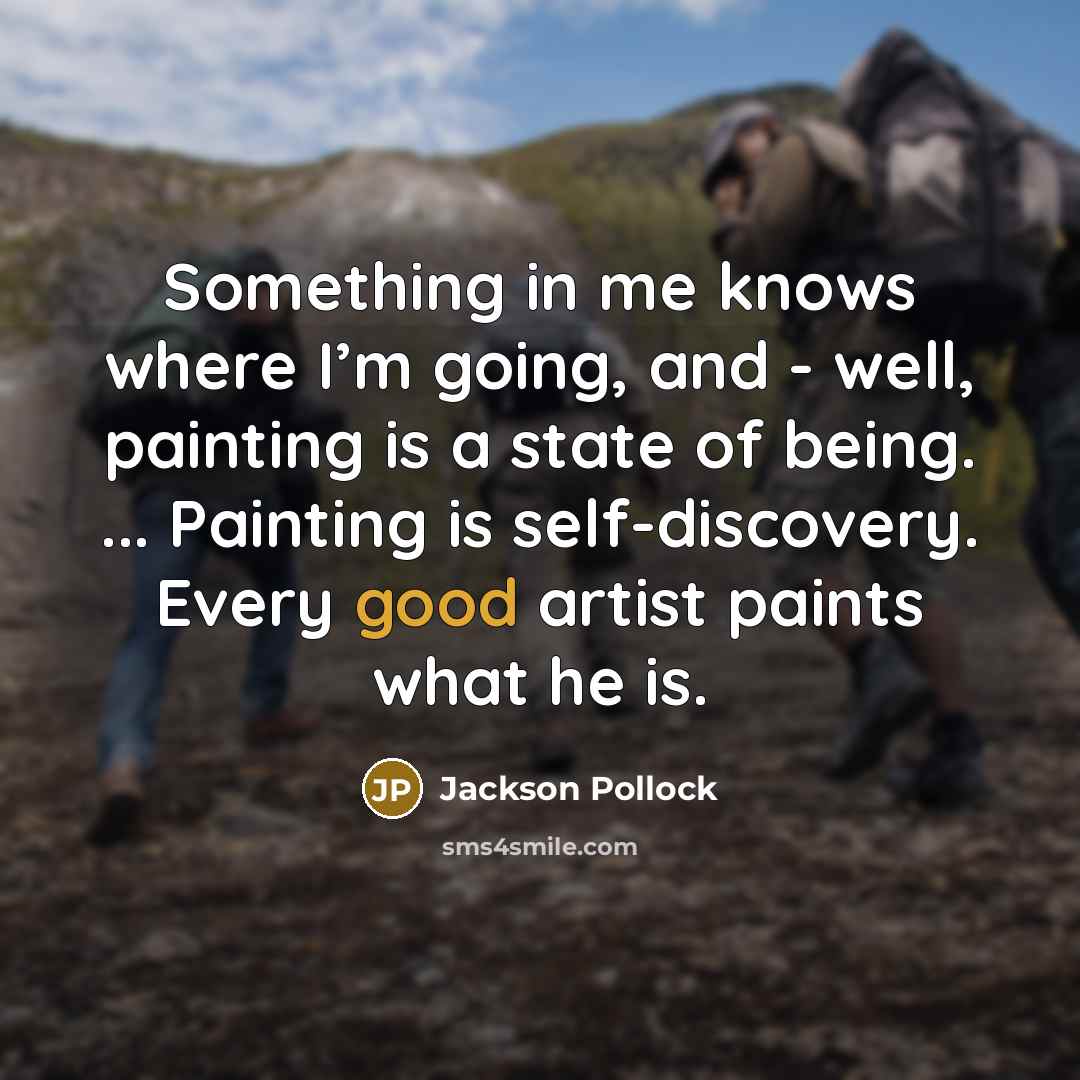 “Something in me knows where I’m going, and - well, painting is a state of being. ... Painting is self-discovery. Every good artist paints what he is.” quote by Jackson Pollock