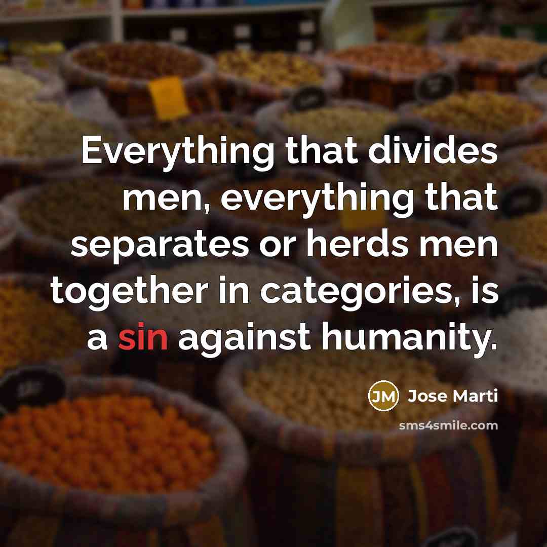 “Everything that divides men, everything that separates or herds men together in categories, is a sin against humanity.” quote by Jose Marti