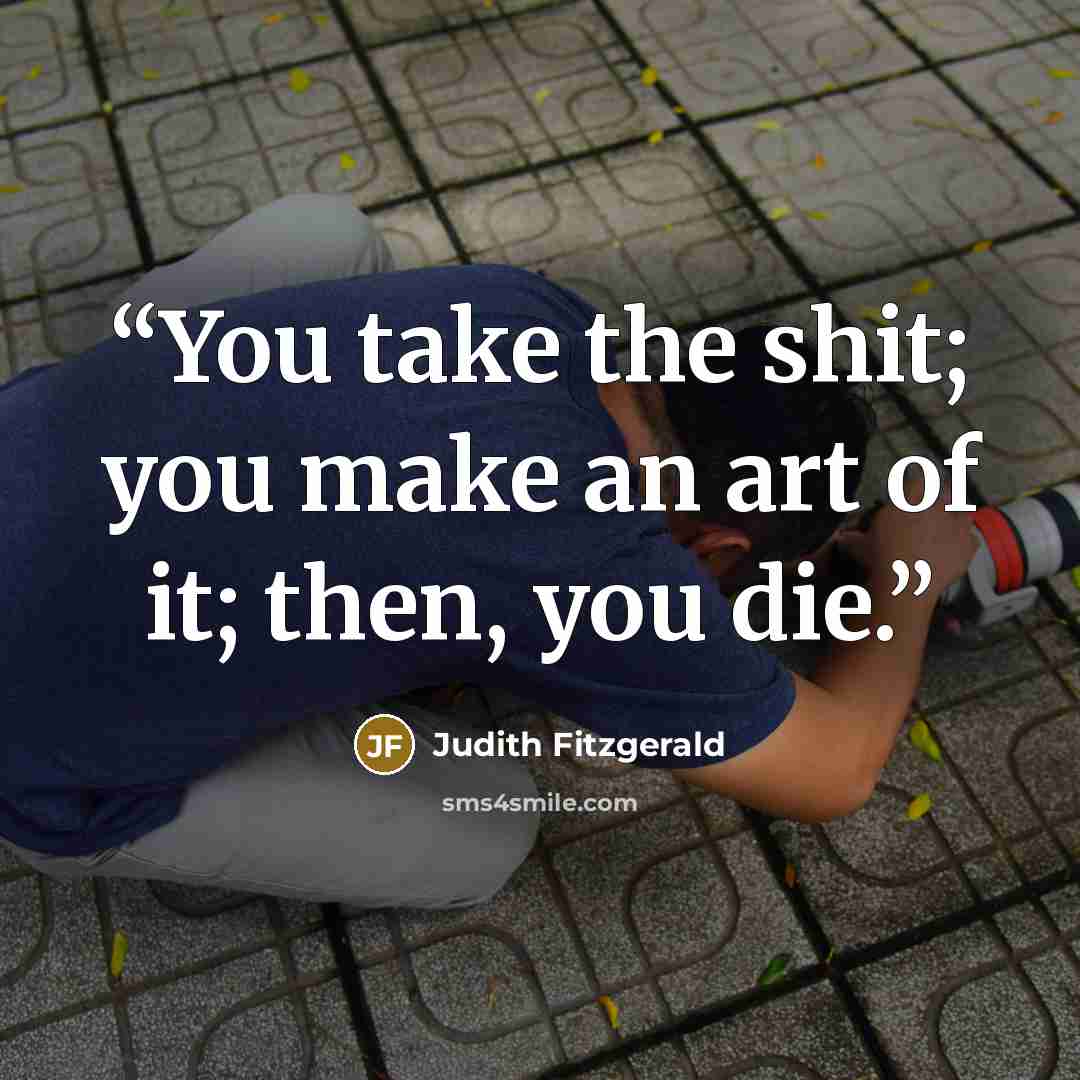 “You take the shit; you make an art of it; then, you die.” quote by Judith Fitzgerald