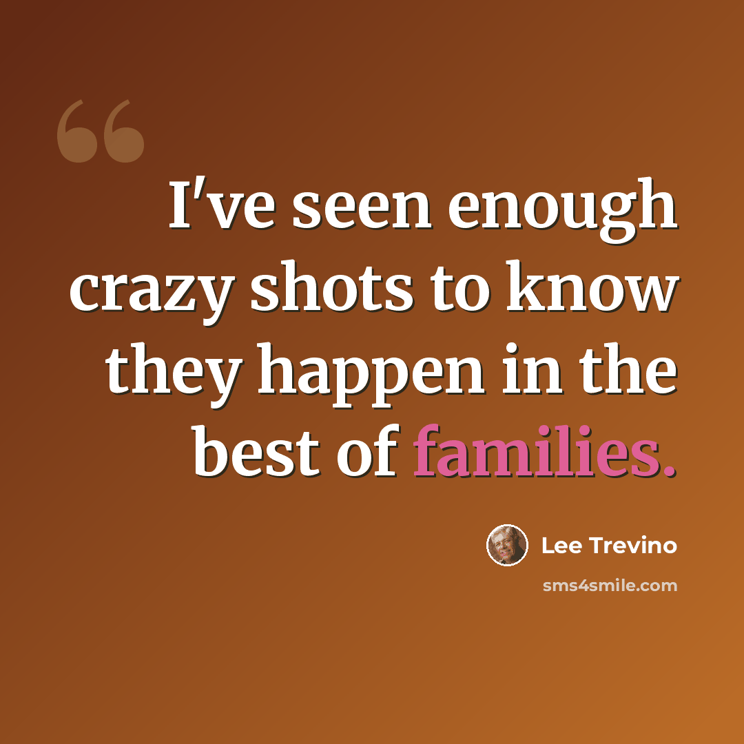 “I've seen enough crazy shots to know they happen in the best of families.” quote by Lee Trevino