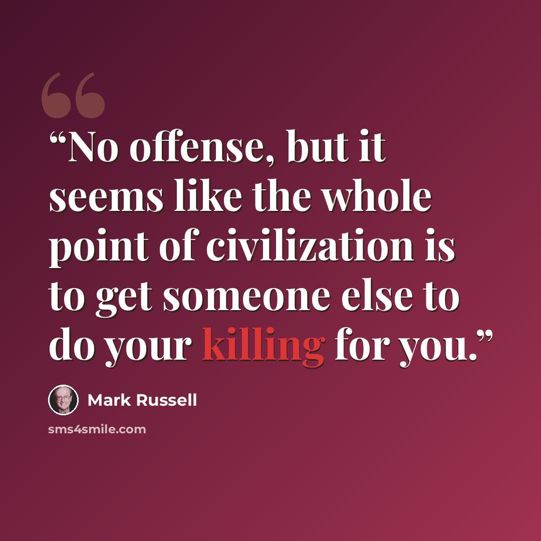 “No offense, but it seems like the whole point of civilization is to get someone else to do your killing for you.” quote by Mark Russell