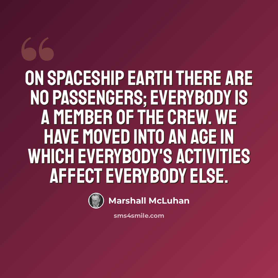 “On Spaceship Earth there are no passengers; everybody is a member of the crew. We have moved into an age in which everybody's activities affect everybody else.” quote by Marshall McLuhan