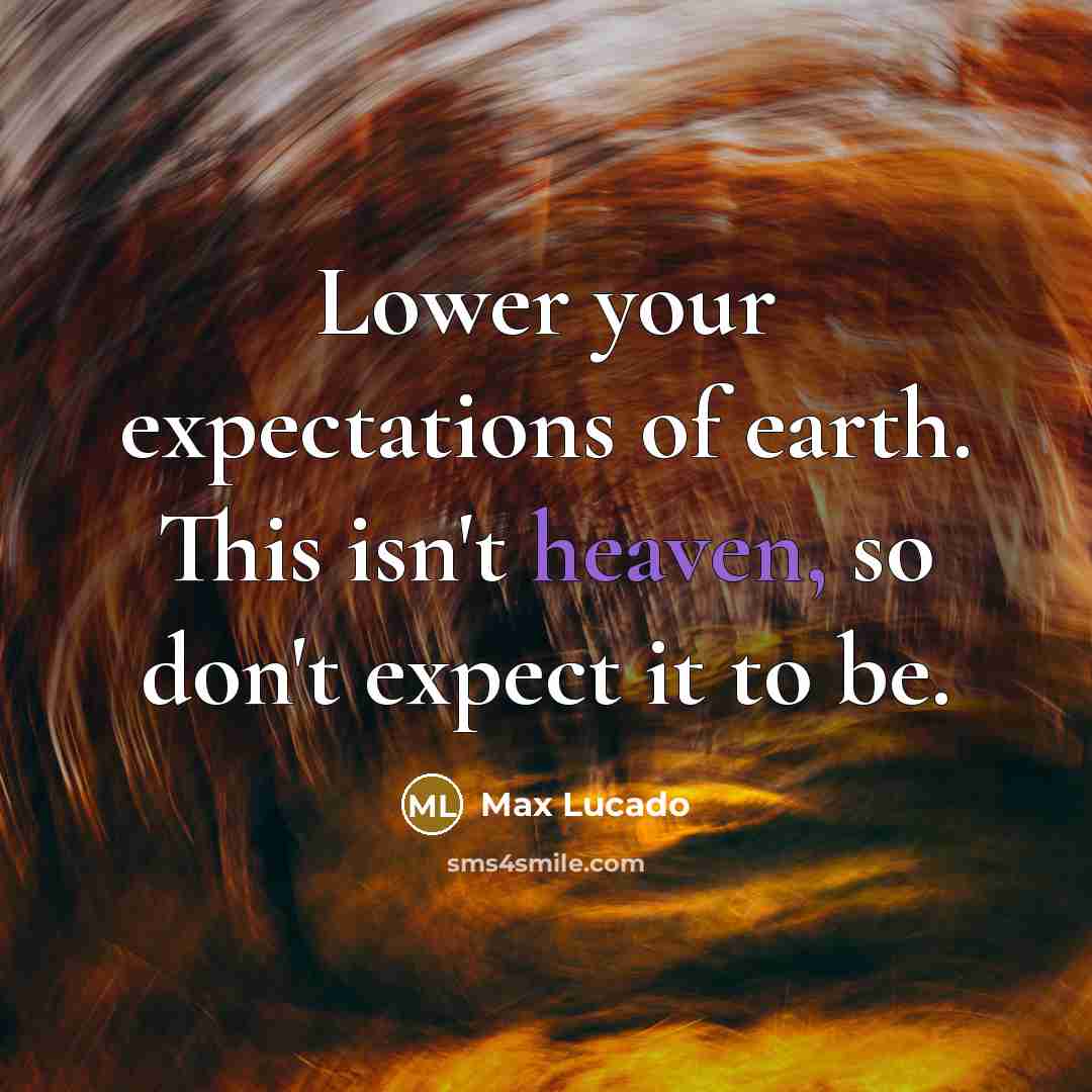 “Lower your expectations of earth. This isn't heaven, so don't expect it to be.” quote by Max Lucado