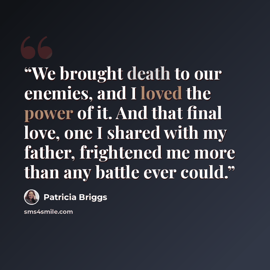 “We brought death to our enemies, and I loved the power of it. And that final love, one I shared with my father, frightened me more than any battle ever could.” quote by Patricia Briggs
