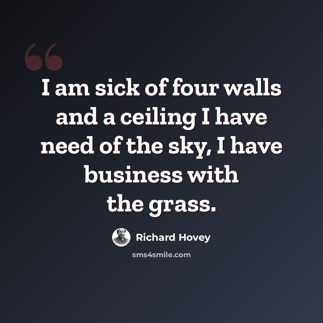 “I am sick of four walls and a ceiling I have need of the sky, I have business with the grass.” quote by Richard Hovey