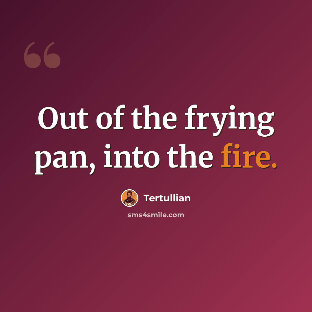 “Out of the frying pan, into the fire.” quote by Tertullian