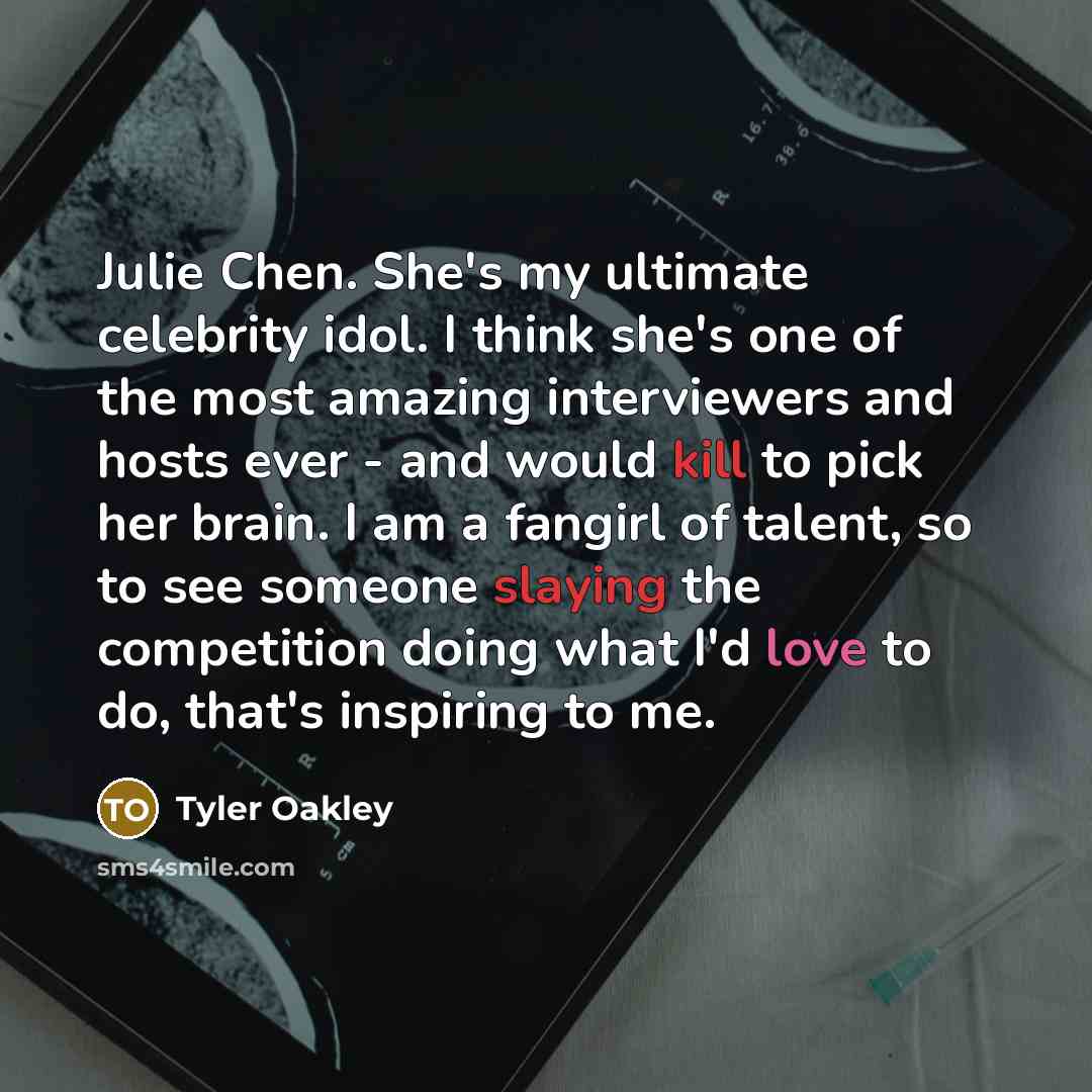 “Julie Chen. She's my ultimate celebrity idol. I think she's one of the most amazing interviewers and hosts ever - and would kill to pick her brain. I am a fangirl of talent, so to see someone slaying the competition doing what I'd love to do, that's inspiring to me.” quote by Tyler Oakley