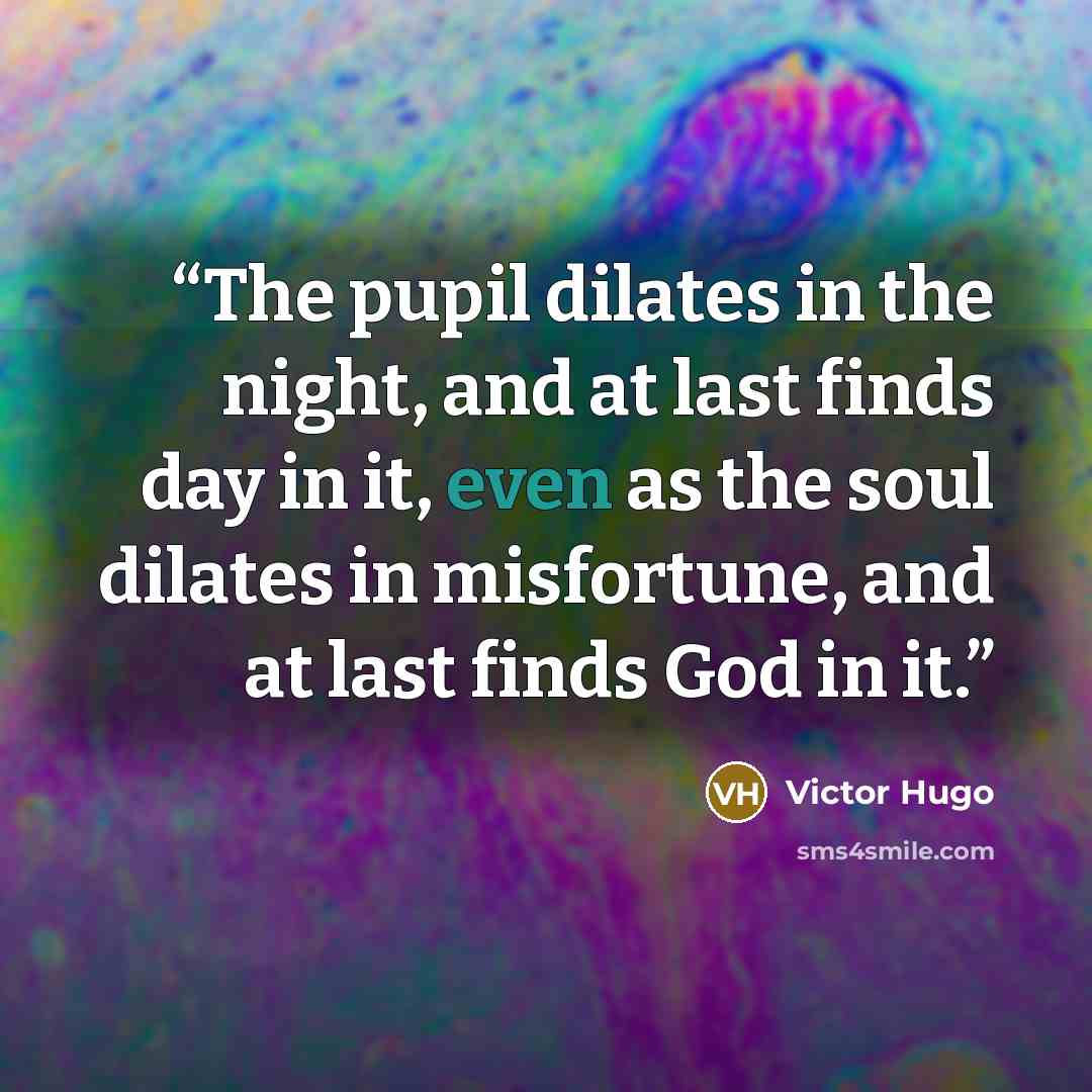 “The pupil dilates in the night, and at last finds day in it, even as the soul dilates in misfortune, and at last finds God in it.” quote by Victor Hugo