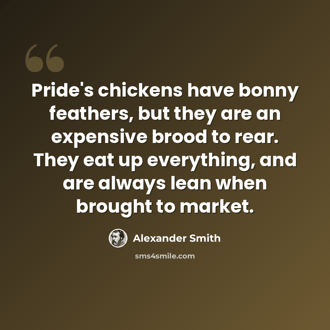 “Pride's chickens have bonny feathers, but they are an expensive brood to rear. They eat up everything, and are always lean when brought to market.” quote by Alexander Smith