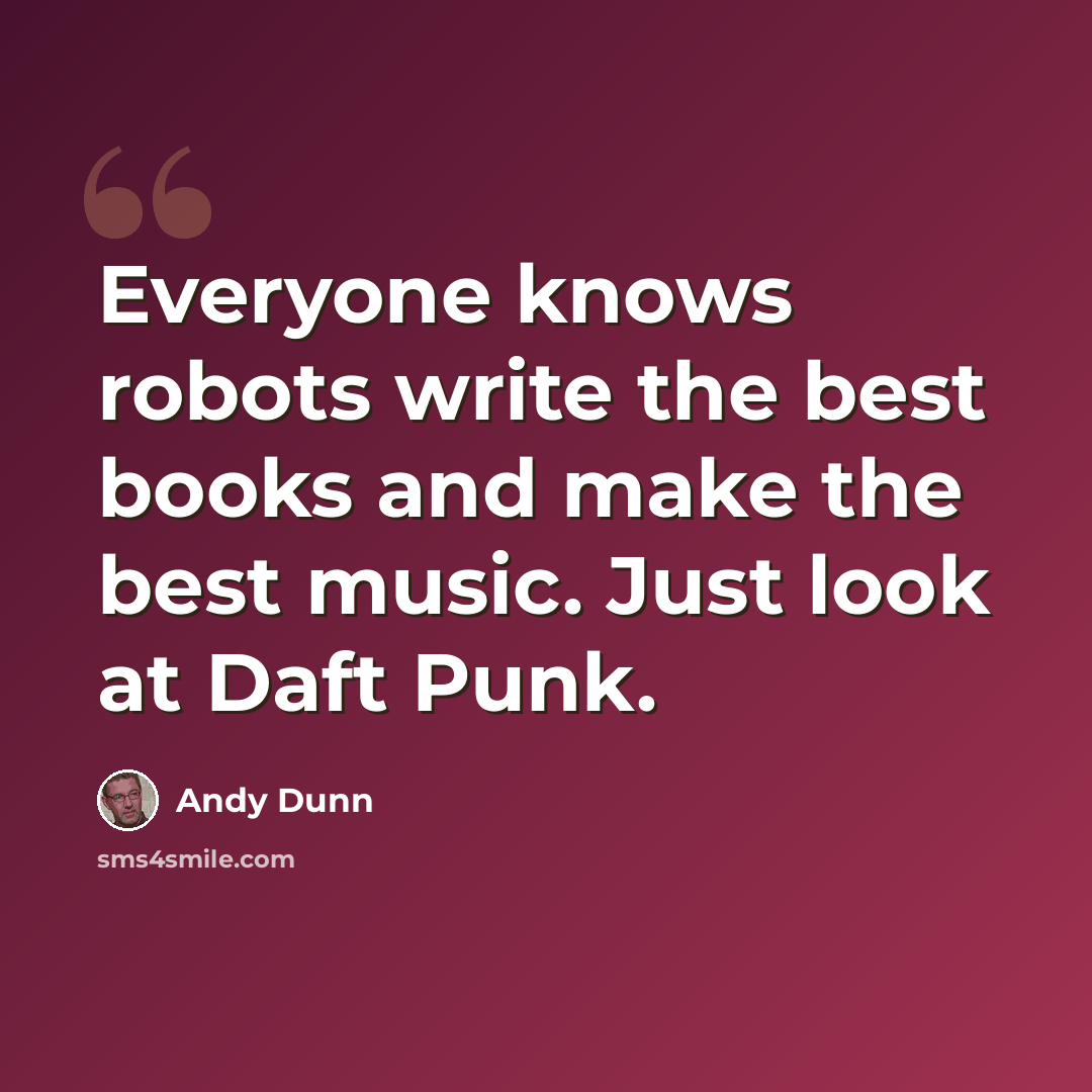 “Everyone knows robots write the best books and make the best music. Just look at Daft Punk.” quote by Andy Dunn