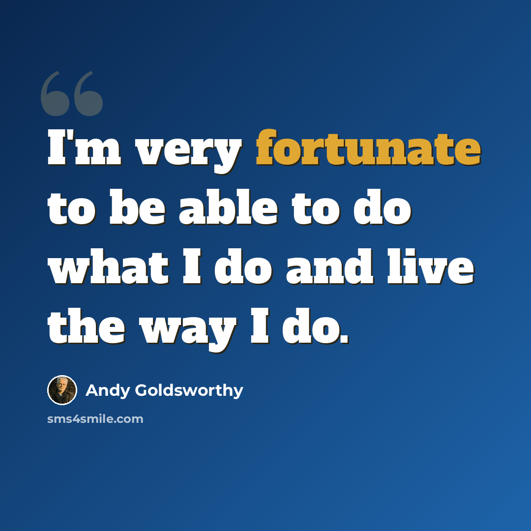 “I'm very fortunate to be able to do what I do and live the way I do.” quote by Andy Goldsworthy