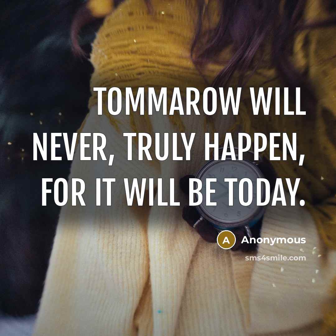 “Tommarow will never, truly happen, for it will be today.” quote by Anonymous