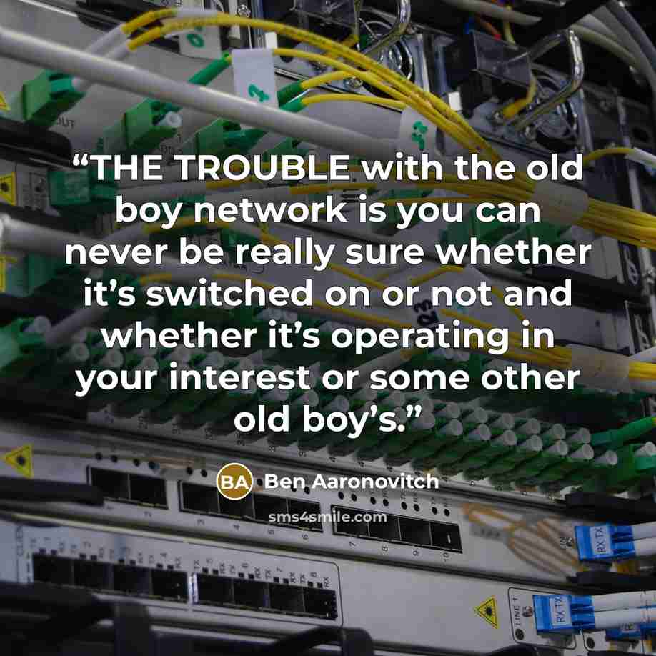 “THE TROUBLE with the old boy network is you can never be really sure whether it’s switched on or not and whether it’s operating in your interest or some other old boy’s.” quote by Ben Aaronovitch