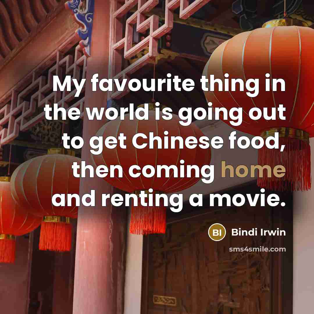 “My favourite thing in the world is going out to get Chinese food, then coming home and renting a movie.” quote by Bindi Irwin