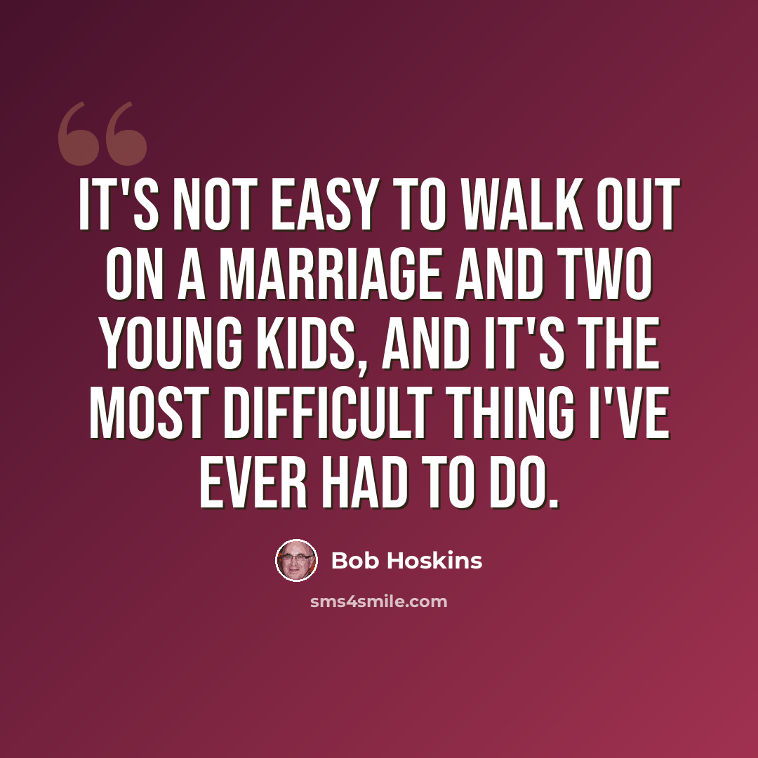 “It's not easy to walk out on a marriage and two young kids, and it's the most difficult thing I've ever had to do.” quote by Bob Hoskins