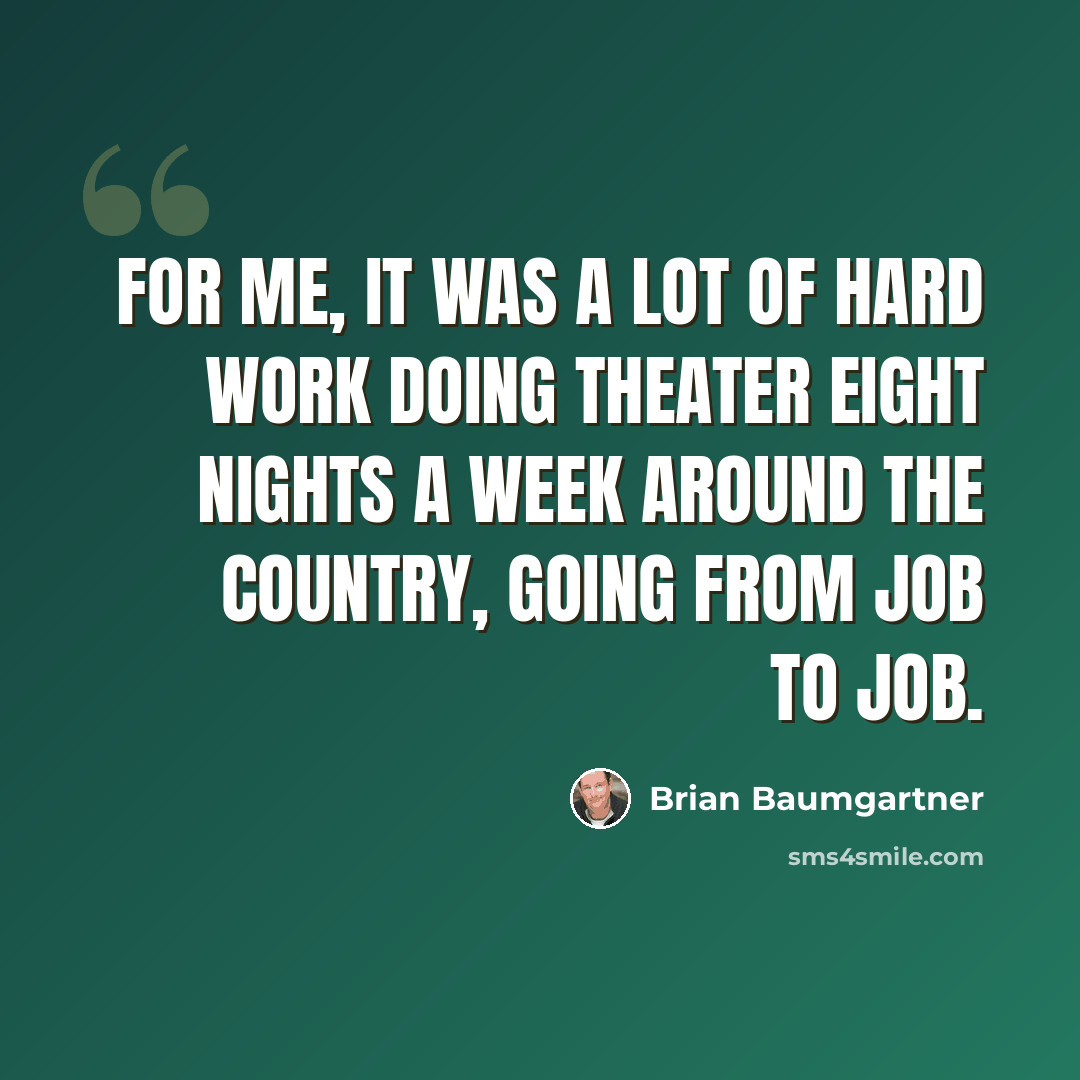 “For me, it was a lot of hard work doing theater eight nights a week around the country, going from job to job.” quote by Brian Baumgartner