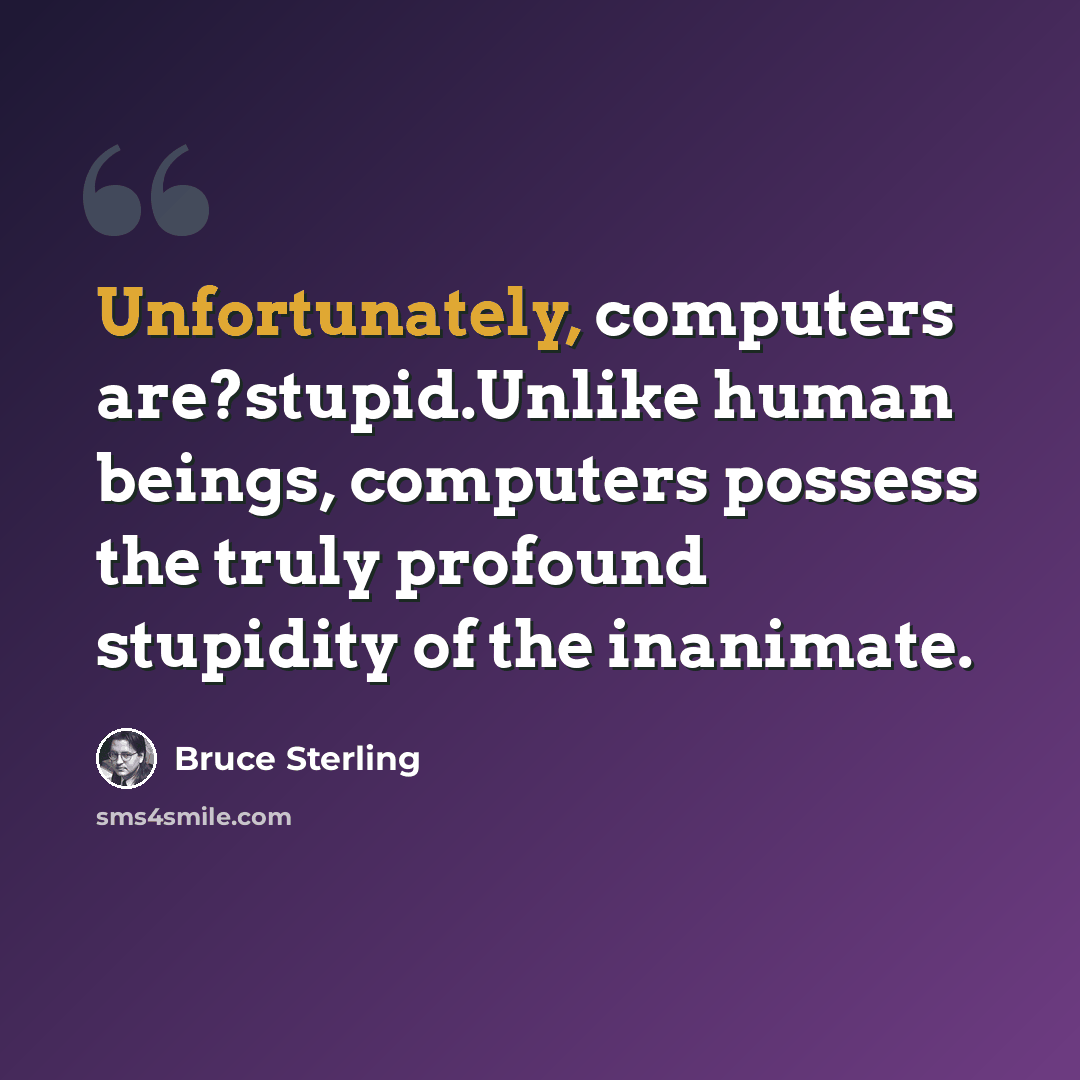 “Unfortunately, computers are?stupid.Unlike human beings, computers possess the truly profound stupidity of the inanimate.” quote by Bruce Sterling