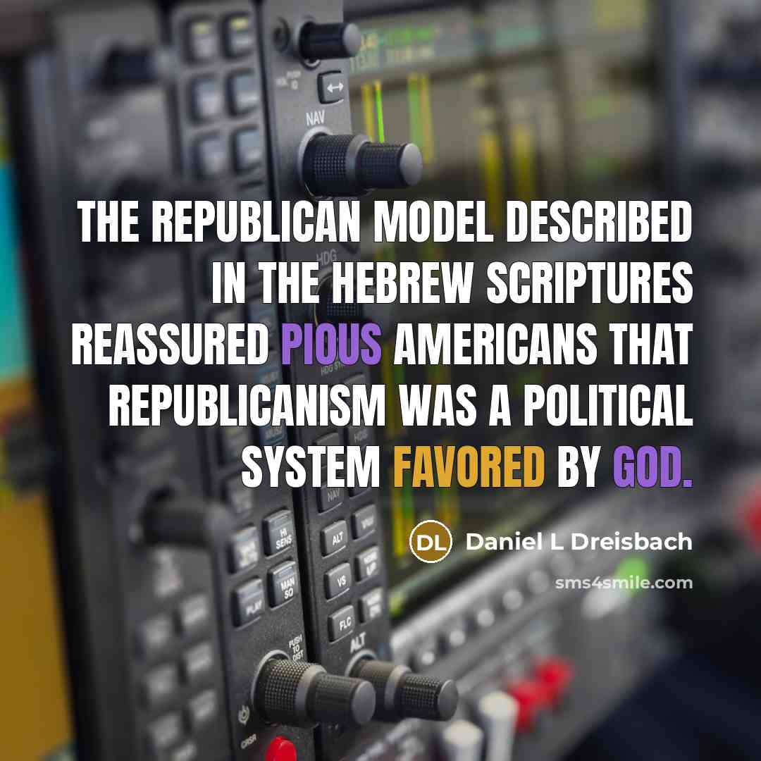 “The republican model described in the Hebrew Scriptures reassured pious Americans that republicanism was a political system favored by God.” quote by Daniel L Dreisbach