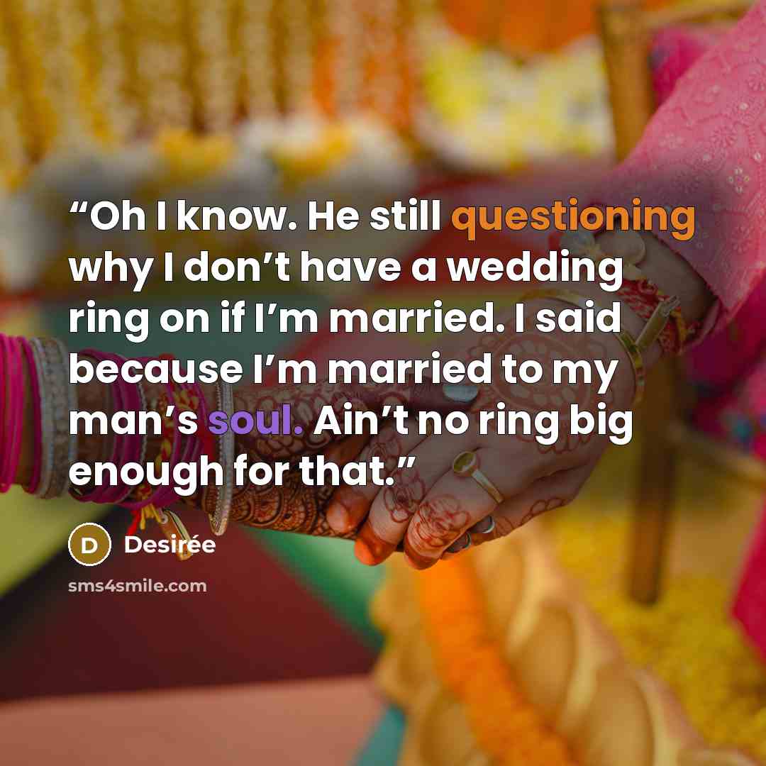 “Oh I know. He still questioning why I don’t have a wedding ring on if I’m married. I said because I’m married to my man’s soul. Ain’t no ring big enough for that.” quote by Desirée