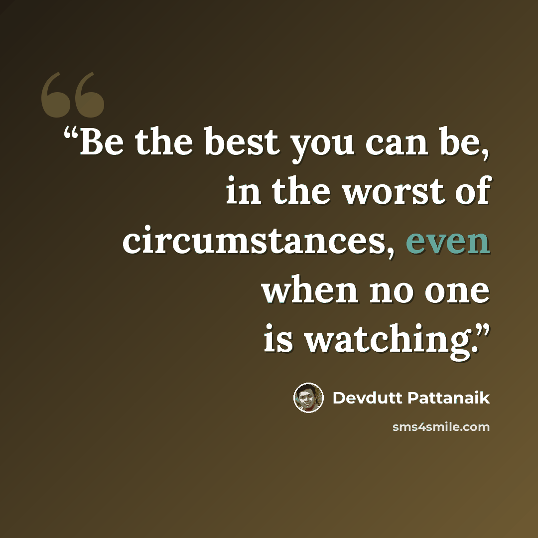 “Be the best you can be, in the worst of circumstances, even when no one is watching.” quote by Devdutt Pattanaik