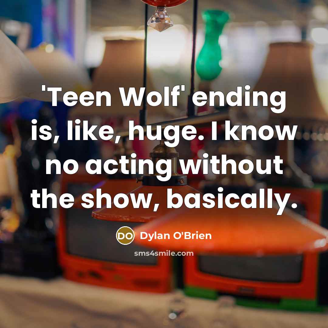 “'Teen Wolf' ending is, like, huge. I know no acting without the show, basically.” quote by Dylan O'Brien