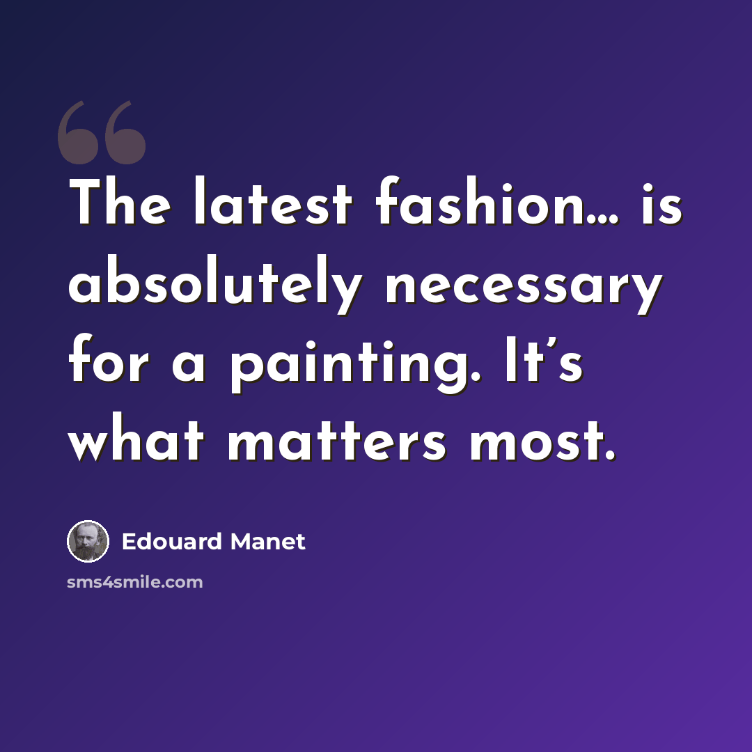 “The latest fashion… is absolutely necessary for a painting. It’s what matters most.” quote by Edouard Manet