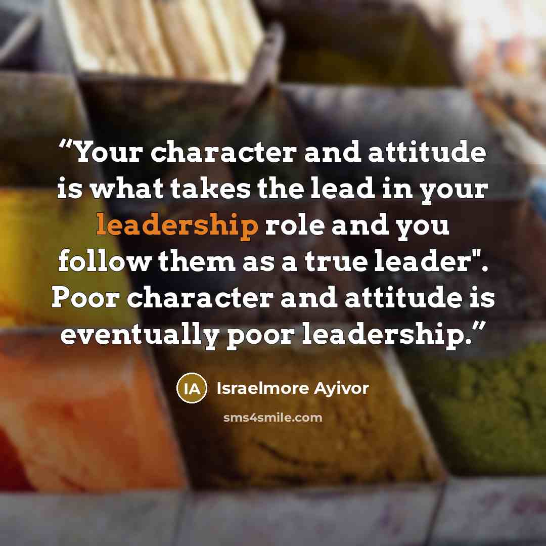 “Your character and attitude is what takes the lead in your leadership role and you follow them as a true leader". Poor character and attitude is eventually poor leadership.” quote by Israelmore Ayivor