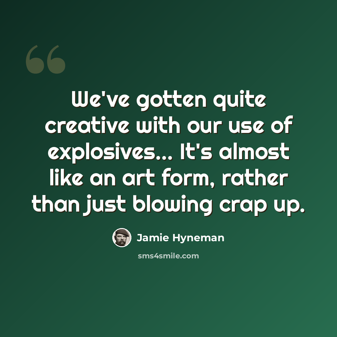 “We've gotten quite creative with our use of explosives... It's almost like an art form, rather than just blowing crap up.” quote by Jamie Hyneman