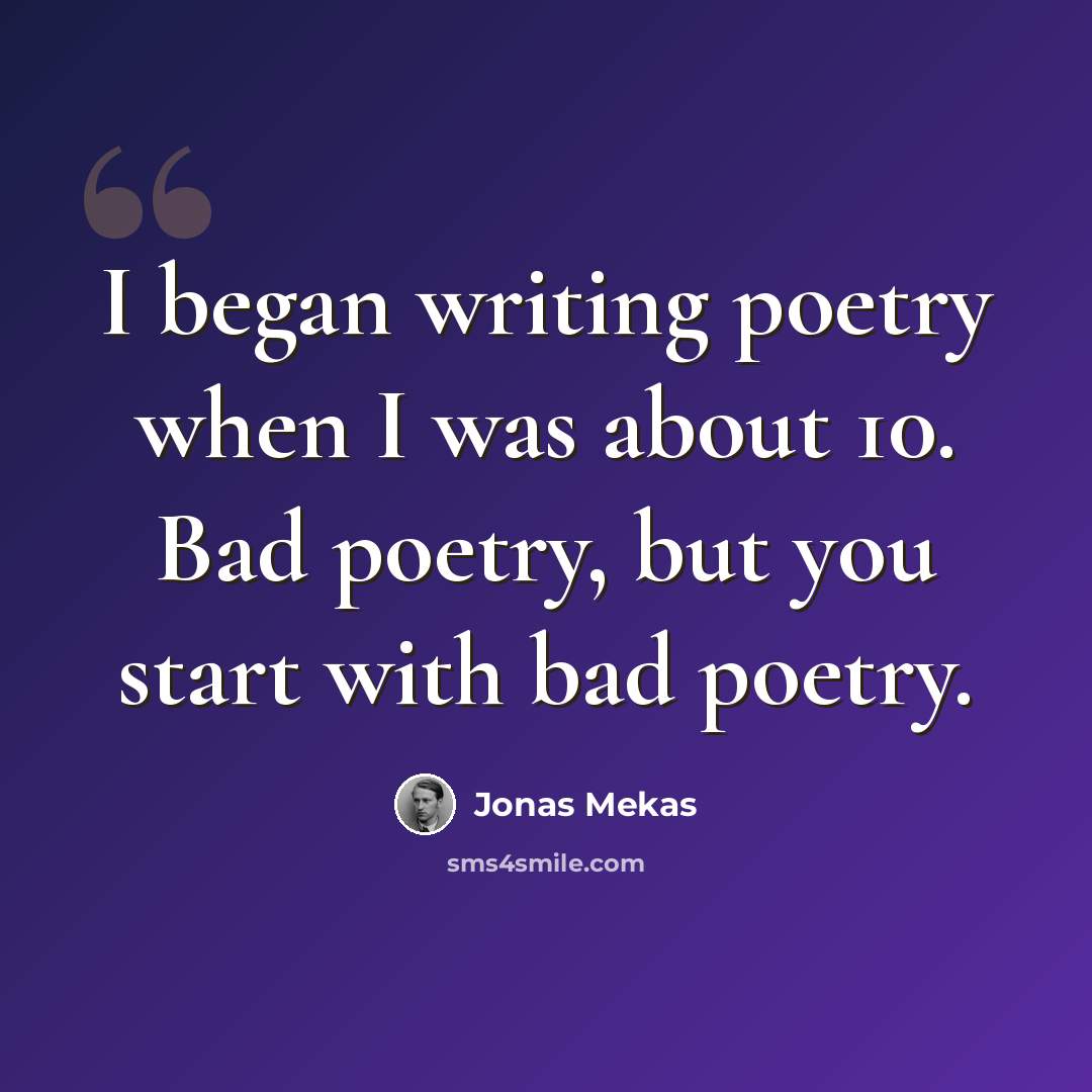 “I began writing poetry when I was about 10. Bad poetry, but you start with bad poetry.” quote by Jonas Mekas