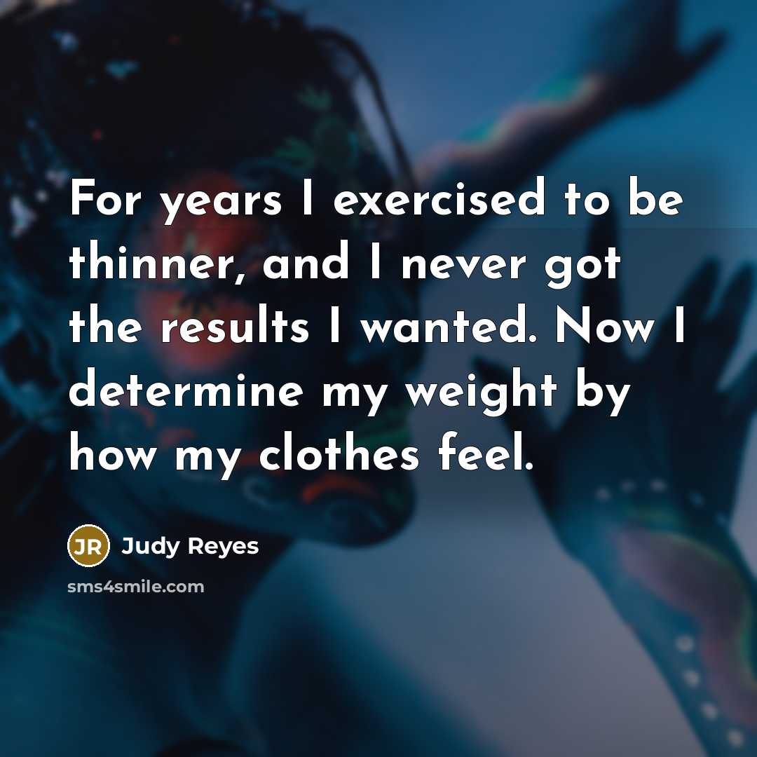 “For years I exercised to be thinner, and I never got the results I wanted. Now I determine my weight by how my clothes feel.” quote by Judy Reyes