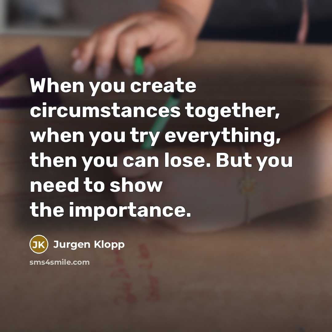“When you create circumstances together, when you try everything, then you can lose. But you need to show the importance.” quote by Jurgen Klopp