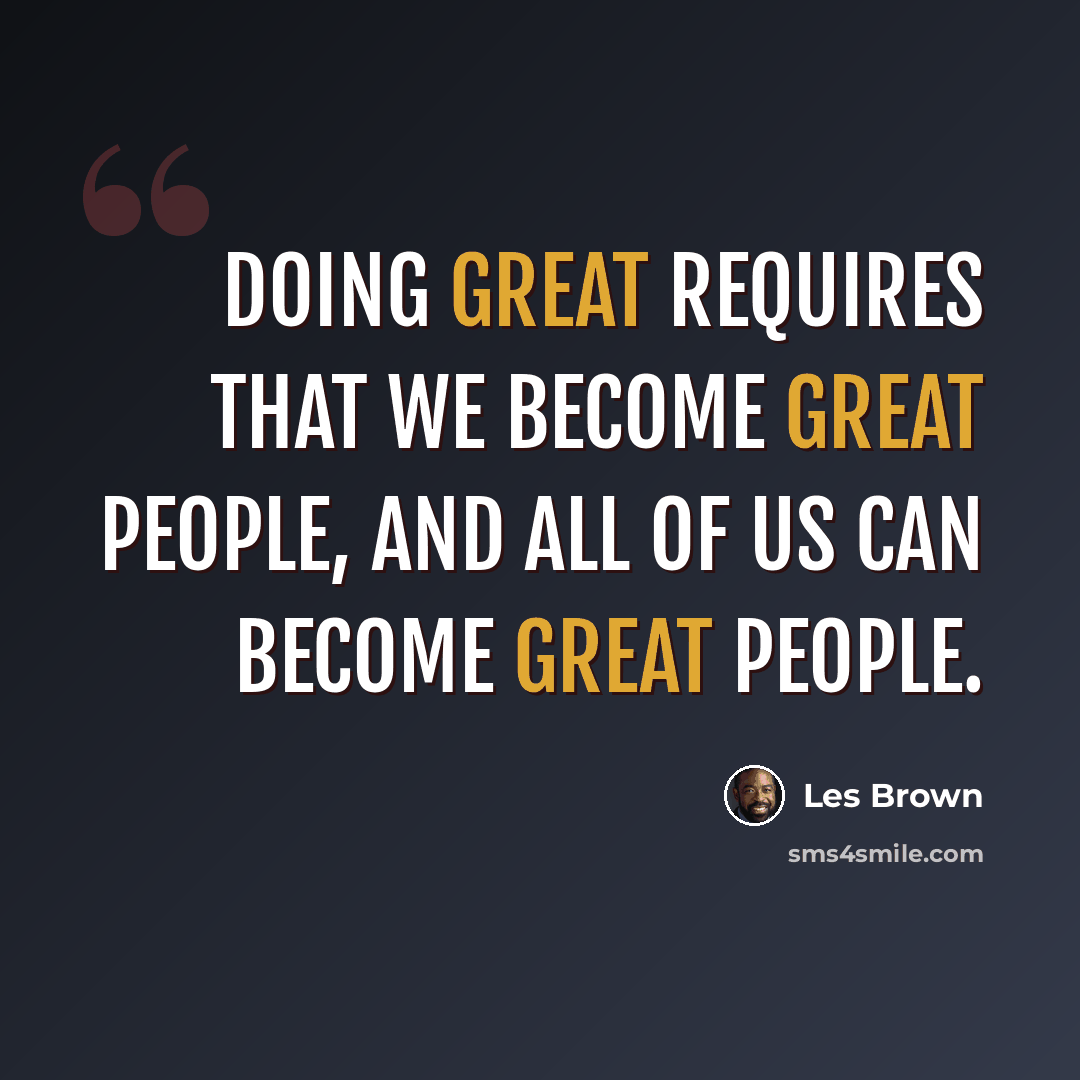 “Doing great requires that we become great people, and all of us can become great people.” quote by Les Brown