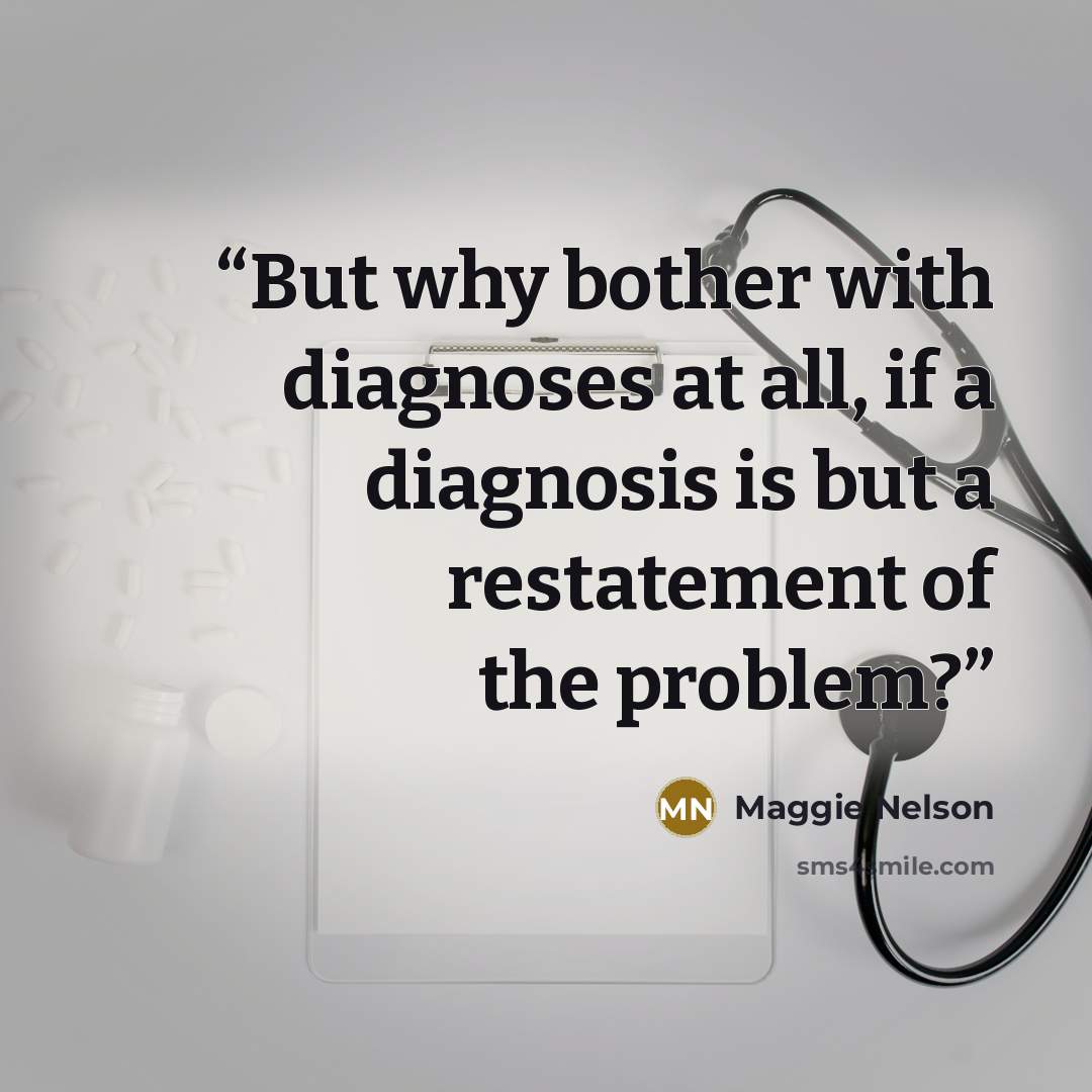 “But why bother with diagnoses at all, if a diagnosis is but a restatement of the problem?” quote by Maggie Nelson