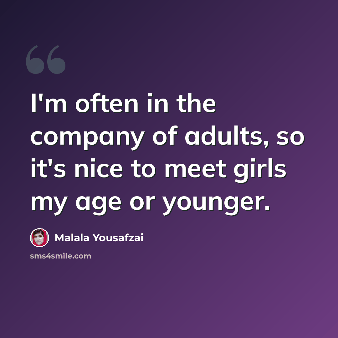 “I'm often in the company of adults, so it's nice to meet girls my age or younger.” quote by Malala Yousafzai