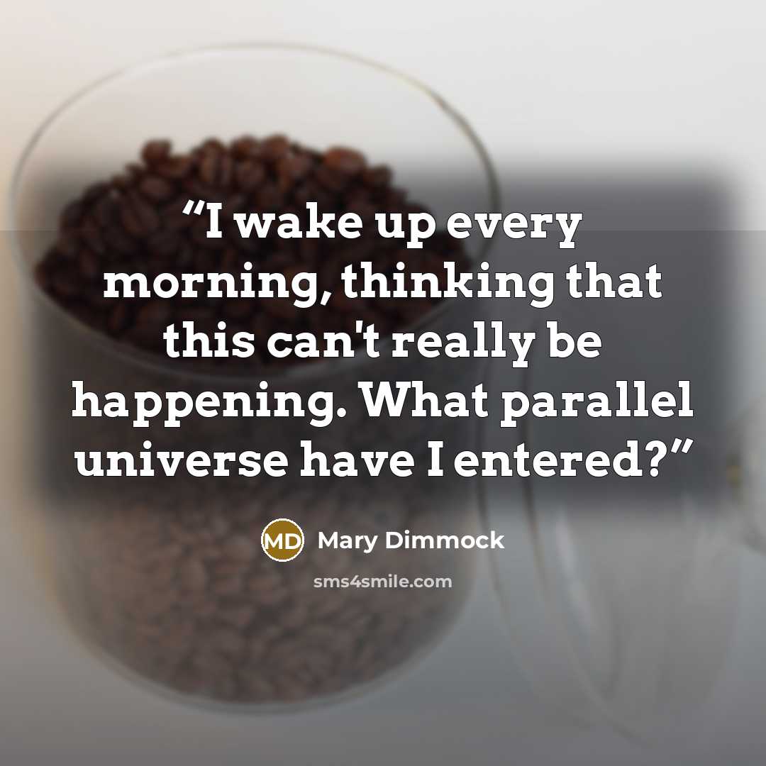 “I wake up every morning, thinking that this can't really be happening. What parallel universe have I entered?” quote by Mary Dimmock